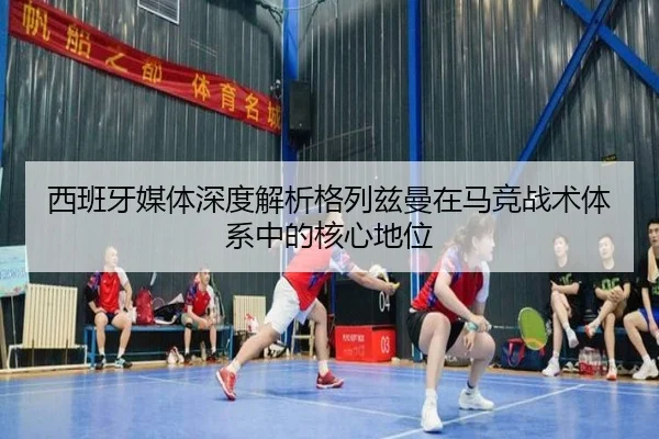 西班牙媒体深度解析格列兹曼在马竞战术体系中的核心地位
