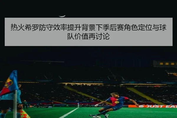 热火希罗防守效率提升背景下季后赛角色定位与球队价值再讨论