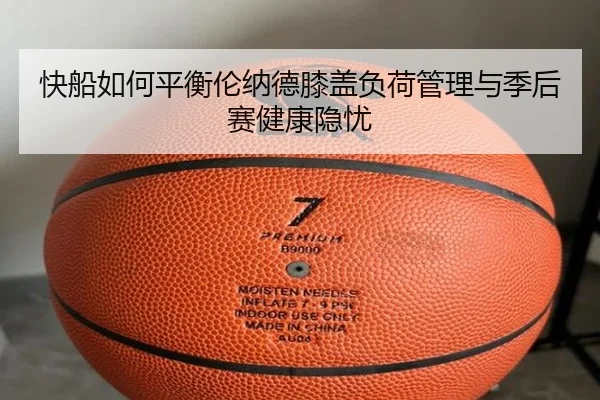 快船如何平衡伦纳德膝盖负荷管理与季后赛健康隐忧