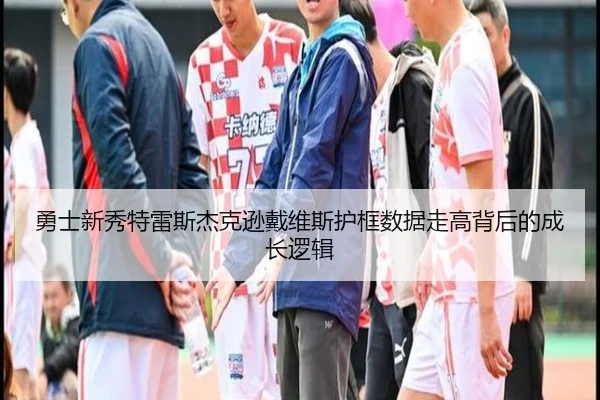 勇士新秀特雷斯杰克逊戴维斯护框数据走高背后的成长逻辑