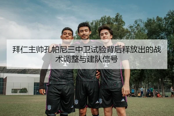 拜仁主帅孔帕尼三中卫试验背后释放出的战术调整与建队信号
