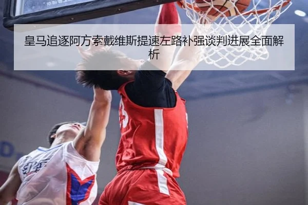 皇马追逐阿方索戴维斯提速左路补强谈判进展全面解析