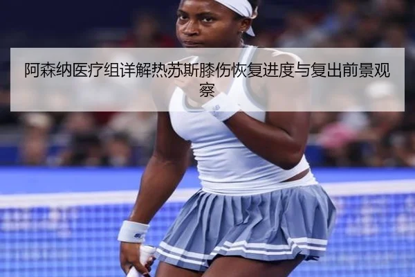 阿森纳医疗组详解热苏斯膝伤恢复进度与复出前景观察