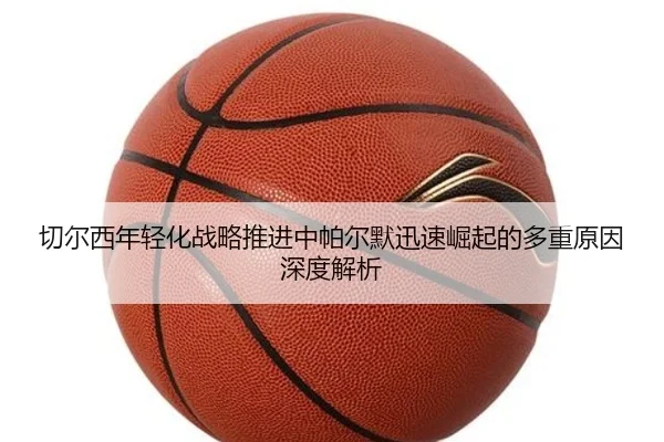 切尔西年轻化战略推进中帕尔默迅速崛起的多重原因深度解析