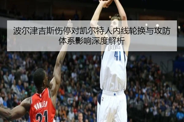 波尔津吉斯伤停对凯尔特人内线轮换与攻防体系影响深度解析