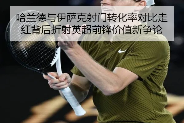 哈兰德与伊萨克射门转化率对比走红背后折射英超前锋价值新争论
