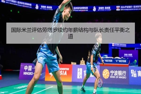 国际米兰评估劳塔罗续约年薪结构与队长责任平衡之道