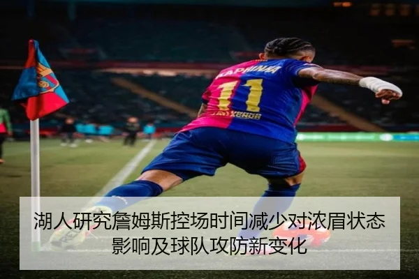 湖人研究詹姆斯控场时间减少对浓眉状态影响及球队攻防新变化