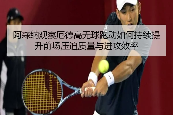 阿森纳观察厄德高无球跑动如何持续提升前场压迫质量与进攻效率