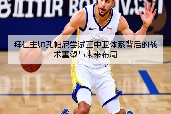 拜仁主帅孔帕尼尝试三中卫体系背后的战术重塑与未来布局