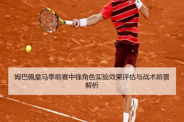 姆巴佩皇马季前赛中锋角色实验效果评估与战术前景解析