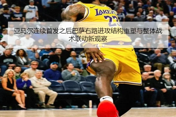 亚马尔连续首发之后巴萨右路进攻结构重塑与整体战术联动新观察