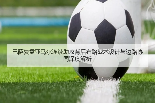 巴萨复盘亚马尔连续助攻背后右路战术设计与边路协同深度解析
