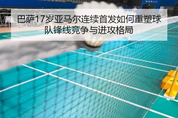 巴萨17岁亚马尔连续首发如何重塑球队锋线竞争与进攻格局