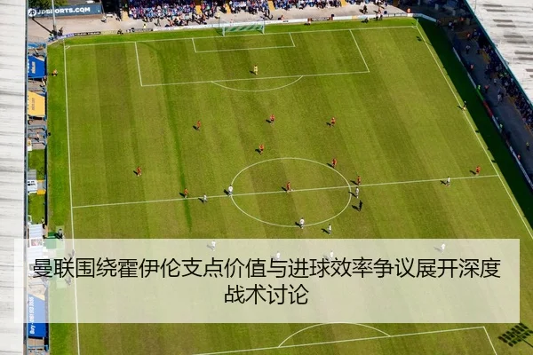 曼联围绕霍伊伦支点价值与进球效率争议展开深度战术讨论