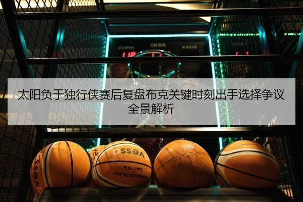 太阳负于独行侠赛后复盘布克关键时刻出手选择争议全景解析