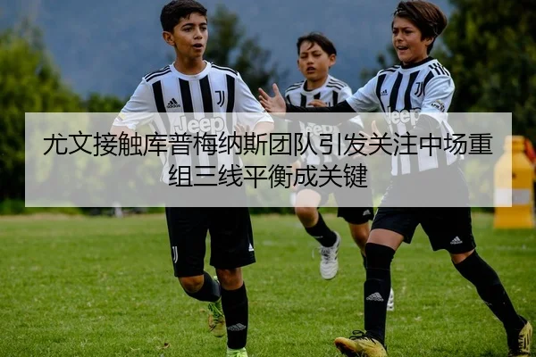 尤文接触库普梅纳斯团队引发关注中场重组三线平衡成关键