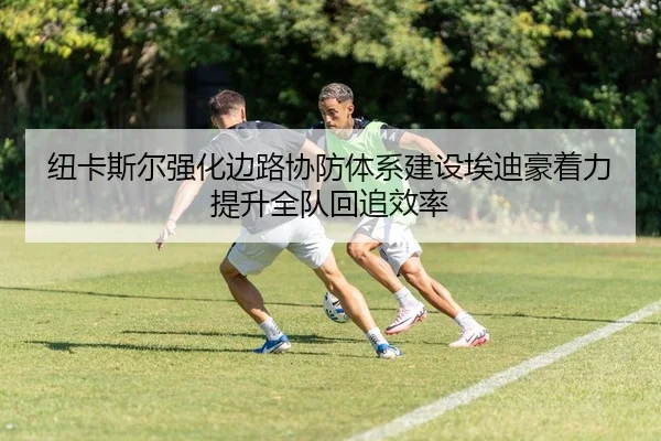 纽卡斯尔强化边路协防体系建设埃迪豪着力提升全队回追效率